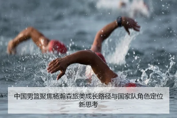 中国男篮聚焦杨瀚森旅美成长路径与国家队角色定位新思考（pg）