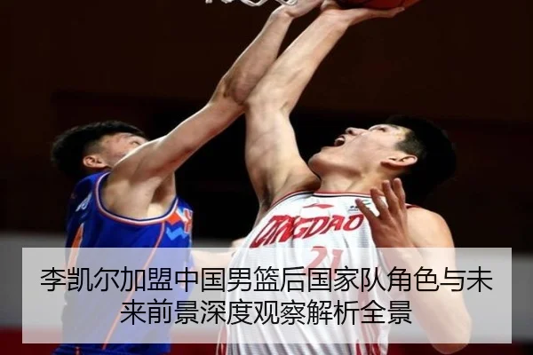 李凯尔加盟中国男篮后国家队角色与未来前景深度观察解析全景（pg）