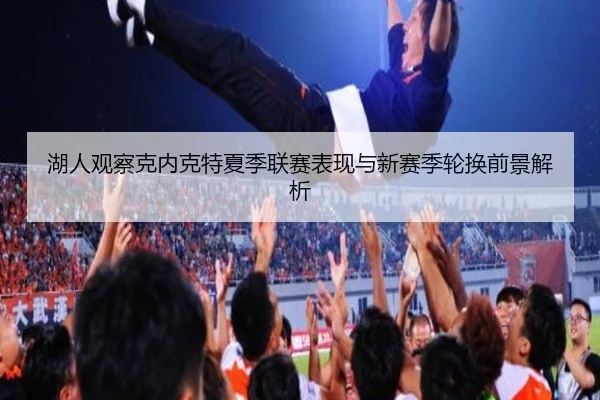 湖人观察克内克特夏季联赛表现与新赛季轮换前景解析（pg）