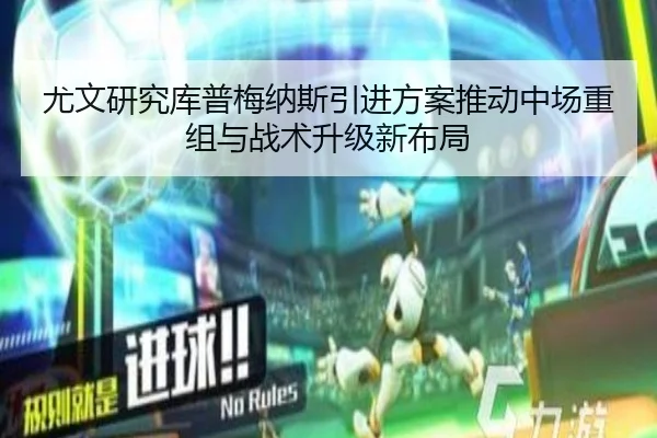 尤文研究库普梅纳斯引进方案推动中场重组与战术升级新布局（pg）