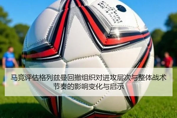 马竞评估格列兹曼回撤组织对进攻层次与整体战术节奏的影响变化与启示 | pg