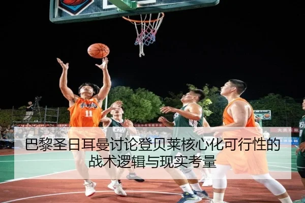 巴黎圣日耳曼讨论登贝莱核心化可行性的战术逻辑与现实考量（pg）