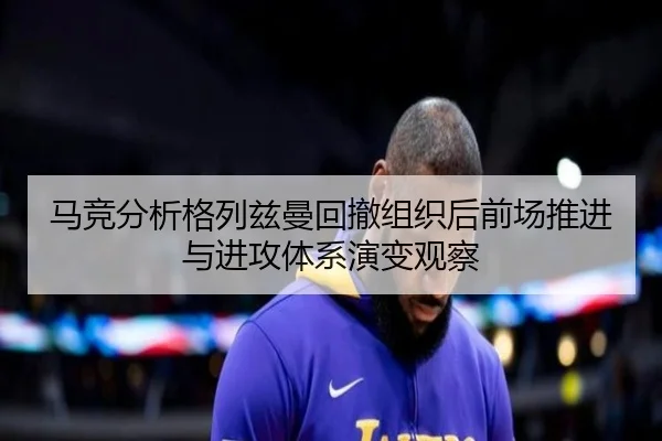 马竞分析格列兹曼回撤组织后前场推进与进攻体系演变观察 | pg