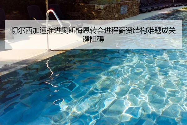 切尔西加速推进奥斯梅恩转会进程薪资结构难题成关键阻碍（pg）