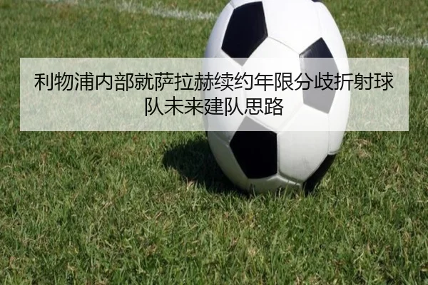 利物浦内部就萨拉赫续约年限分歧折射球队未来建队思路（pg）