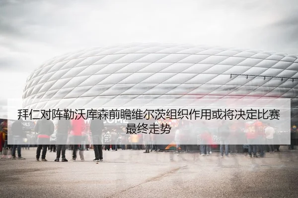 拜仁对阵勒沃库森前瞻维尔茨组织作用或将决定比赛最终走势（pg）